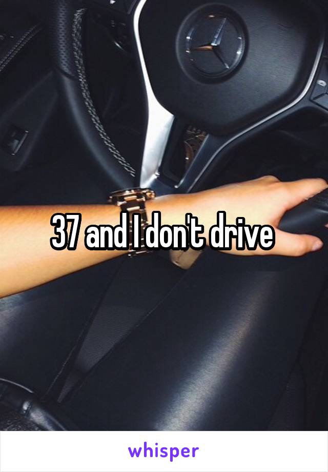 37 and I don't drive 