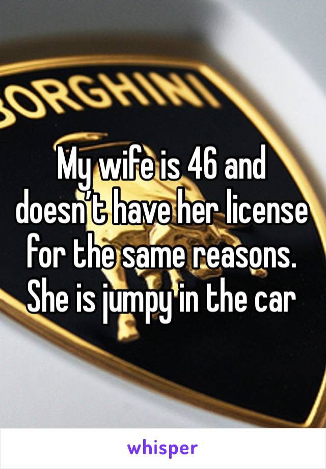 My wife is 46 and doesn’t have her license for the same reasons. She is jumpy in the car