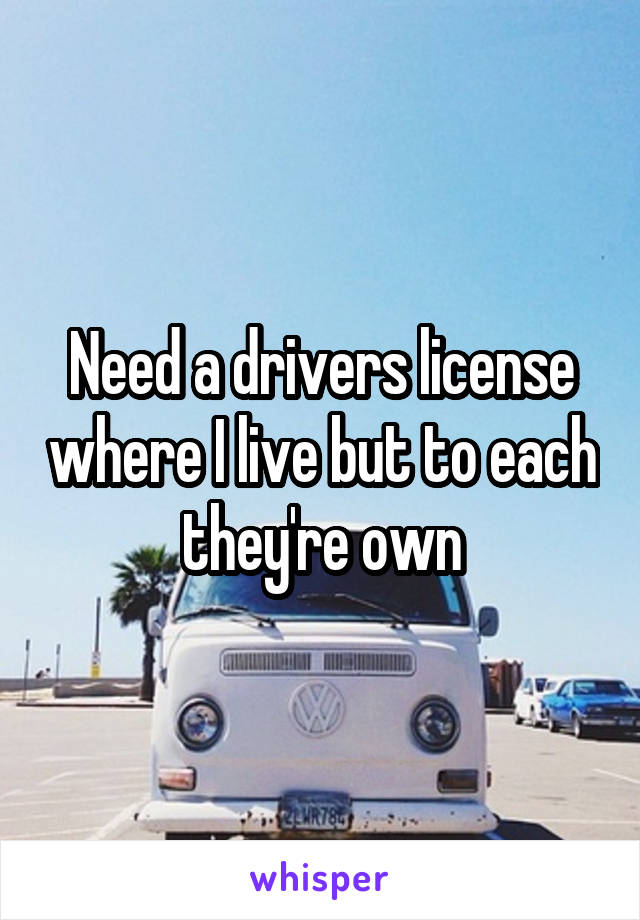 Need a drivers license where I live but to each they're own