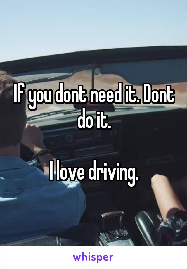 If you dont need it. Dont do it.

I love driving.