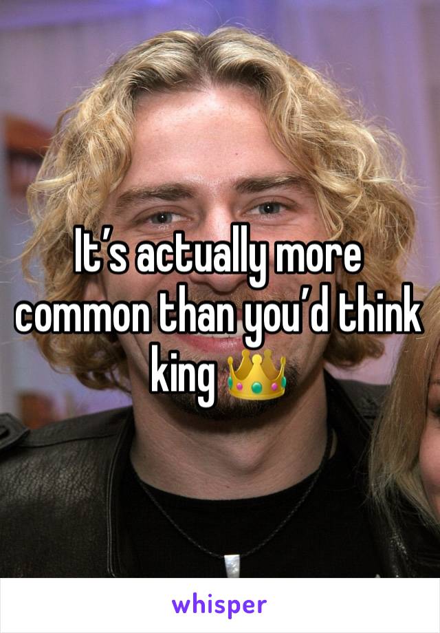 It’s actually more common than you’d think  king 👑