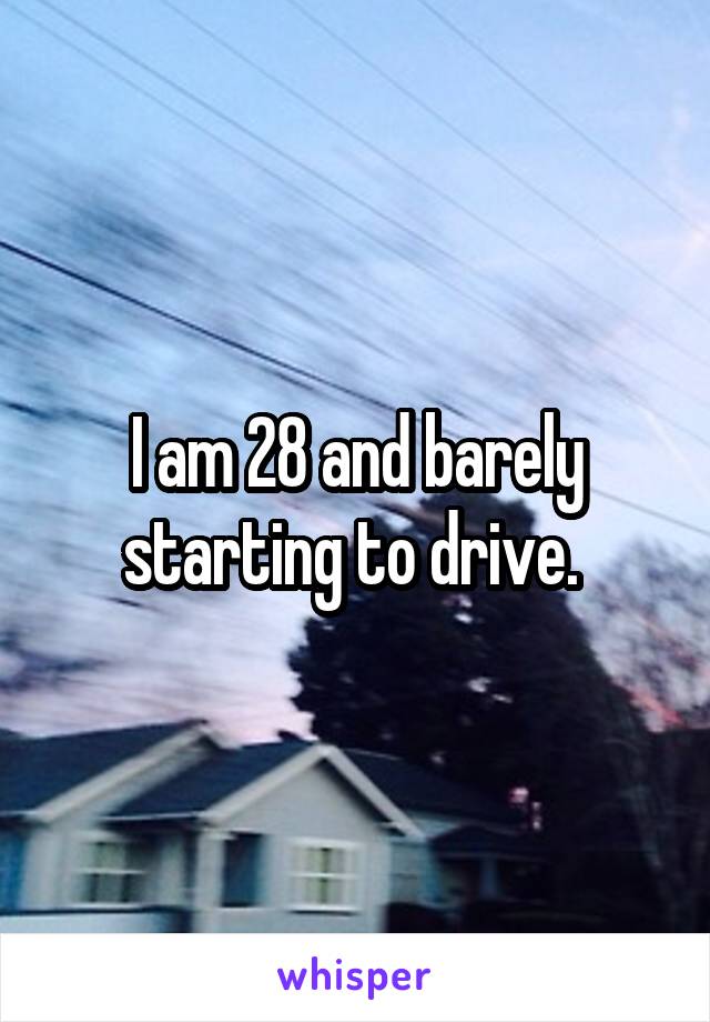 I am 28 and barely starting to drive. 