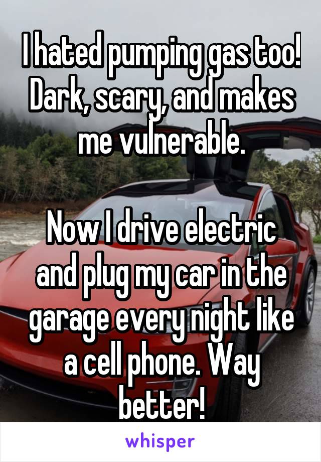 I hated pumping gas too! Dark, scary, and makes me vulnerable.

Now I drive electric and plug my car in the garage every night like a cell phone. Way better!