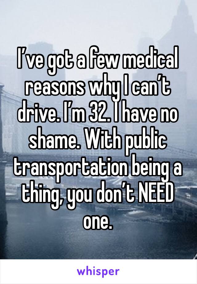 I’ve got a few medical reasons why I can’t drive. I’m 32. I have no shame. With public transportation being a thing, you don’t NEED one. 