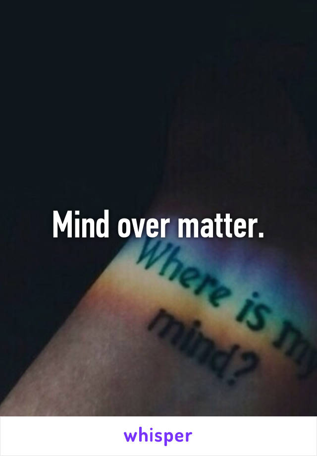 Mind over matter.