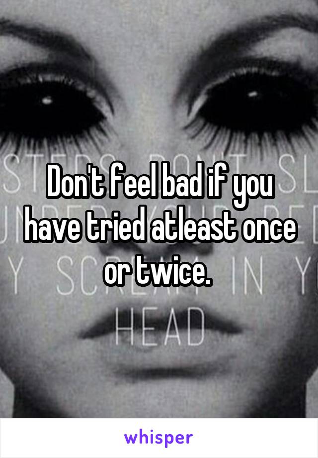 Don't feel bad if you have tried atleast once or twice. 