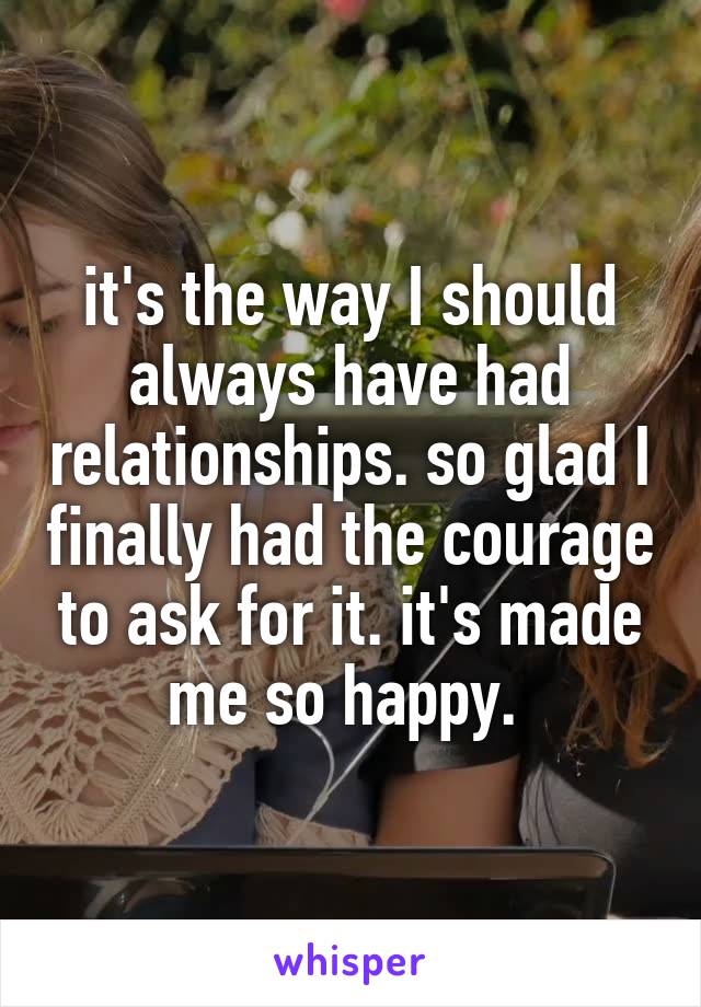 it's the way I should always have had relationships. so glad I finally had the courage to ask for it. it's made me so happy. 