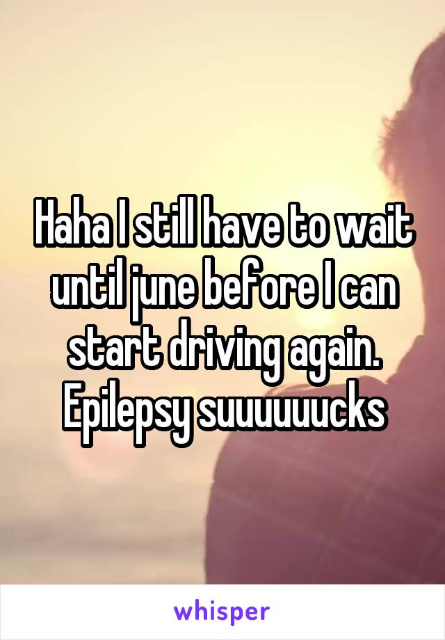 Haha I still have to wait until june before I can start driving again. Epilepsy suuuuuucks