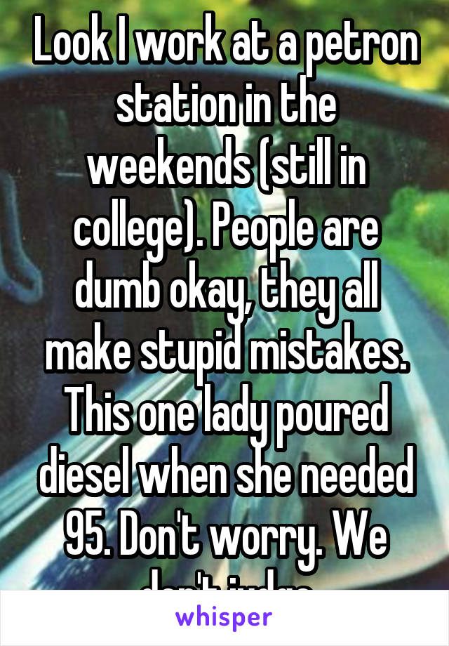 Look I work at a petron station in the weekends (still in college). People are dumb okay, they all make stupid mistakes. This one lady poured diesel when she needed 95. Don't worry. We don't judge