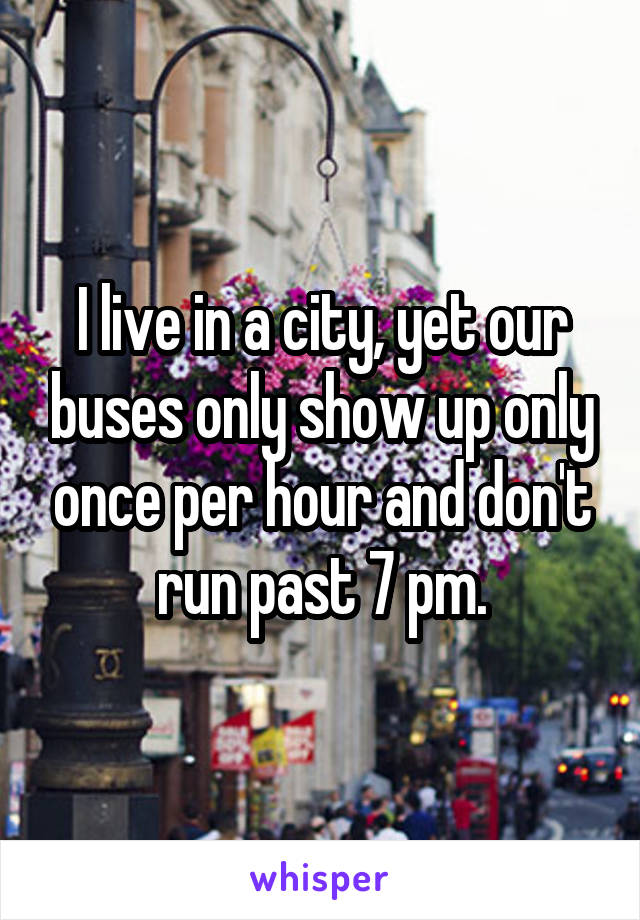 I live in a city, yet our buses only show up only once per hour and don't run past 7 pm.