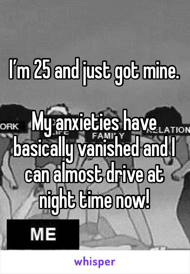 I’m 25 and just got mine.

My anxieties have basically vanished and I can almost drive at night time now! 