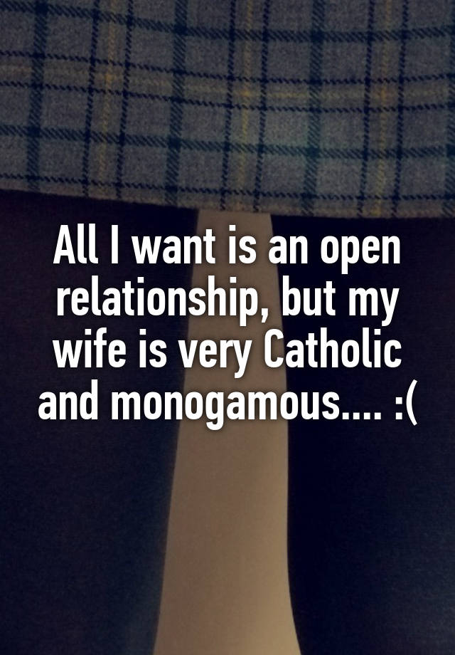 All I want is an open relationship, but my wife is very Catholic and monogamous.... :(