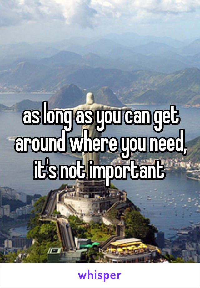 as long as you can get around where you need, it's not important 