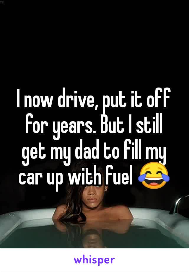 I now drive, put it off for years. But I still get my dad to fill my car up with fuel 😂