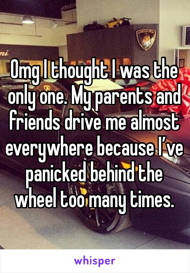 Omg I thought I was the only one. My parents and friends drive me almost everywhere because I’ve panicked behind the wheel too many times.