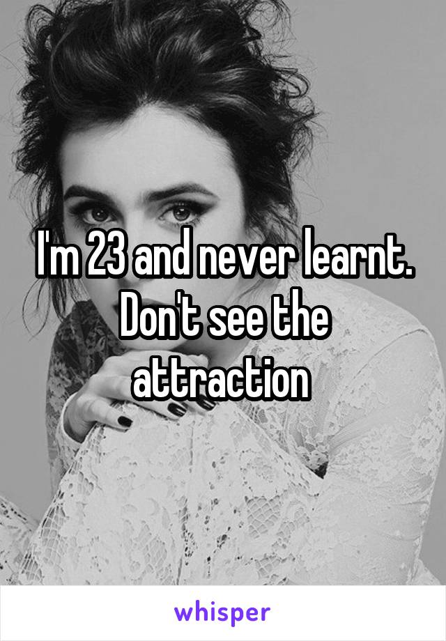 I'm 23 and never learnt.
Don't see the attraction 