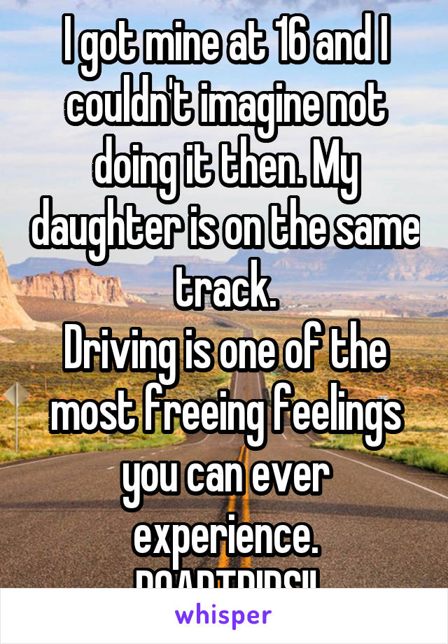 I got mine at 16 and I couldn't imagine not doing it then. My daughter is on the same track.
Driving is one of the most freeing feelings you can ever experience.
ROADTRIPS!!