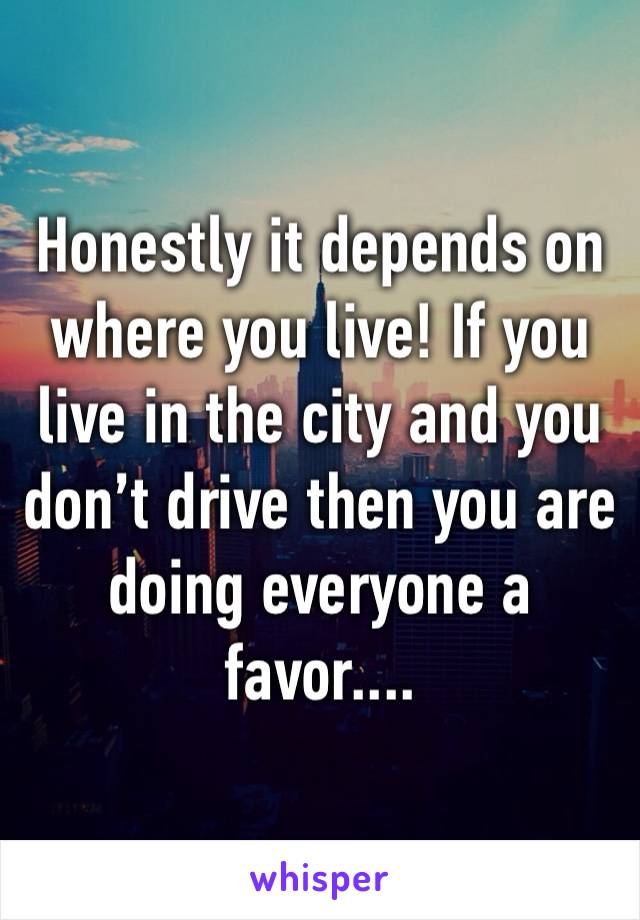 Honestly it depends on where you live! If you live in the city and you don’t drive then you are doing everyone a favor.... 