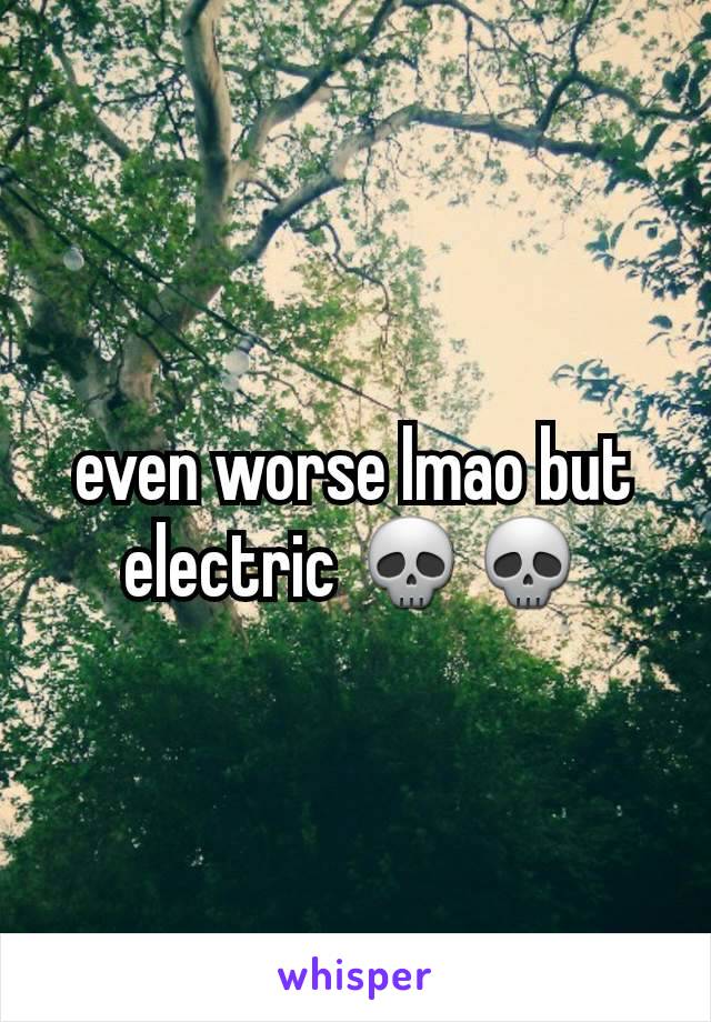 even worse lmao but electric 💀💀