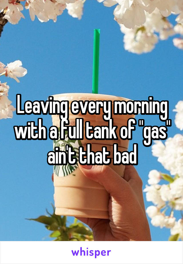 Leaving every morning with a full tank of "gas" ain't that bad