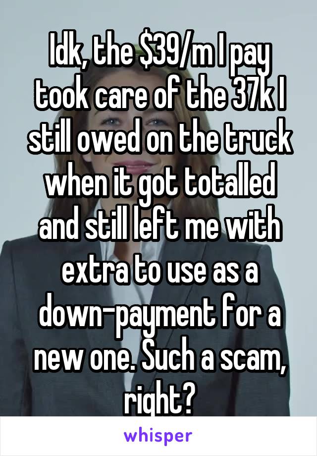 Idk, the $39/m I pay took care of the 37k I still owed on the truck when it got totalled and still left me with extra to use as a down-payment for a new one. Such a scam, right?