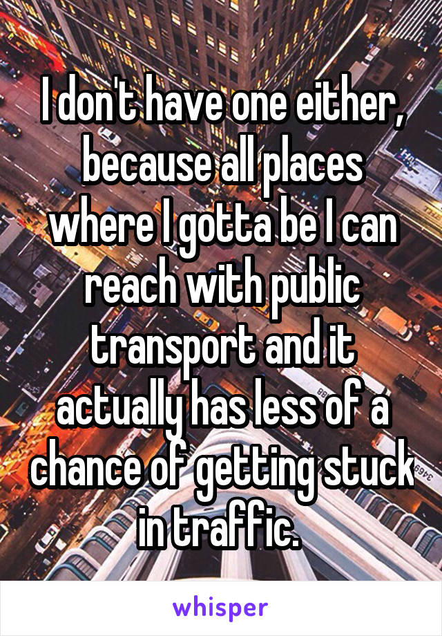 I don't have one either, because all places where I gotta be I can reach with public transport and it actually has less of a chance of getting stuck in traffic. 