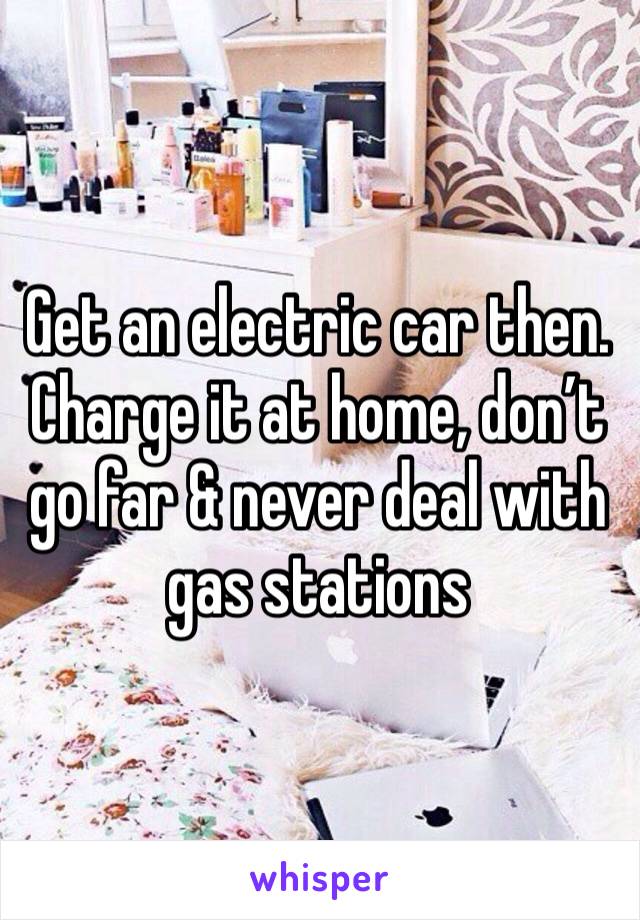 Get an electric car then. Charge it at home, don’t go far & never deal with gas stations 