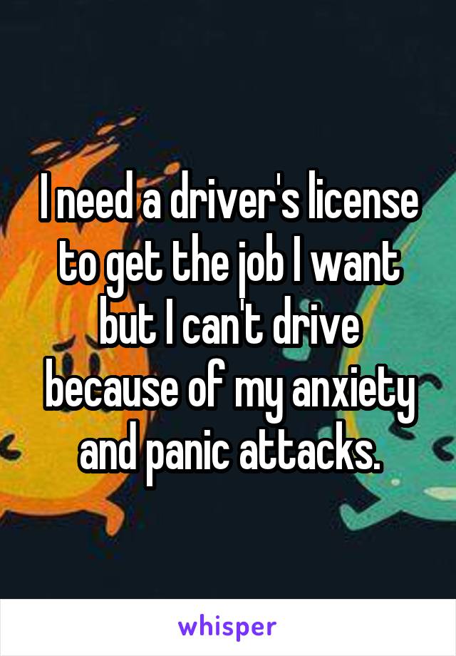 I need a driver's license to get the job I want but I can't drive because of my anxiety and panic attacks.