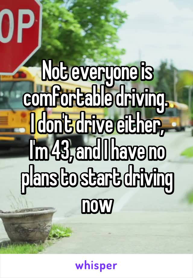 Not everyone is comfortable driving. 
I don't drive either,
I'm 43, and I have no plans to start driving now