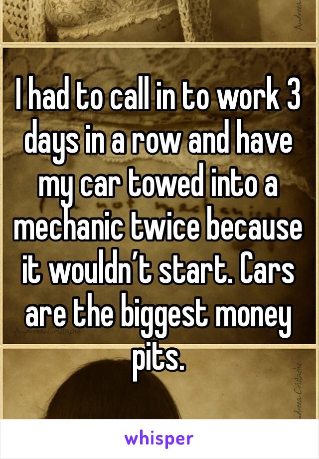 I had to call in to work 3 days in a row and have my car towed into a mechanic twice because it wouldn’t start. Cars are the biggest money pits. 