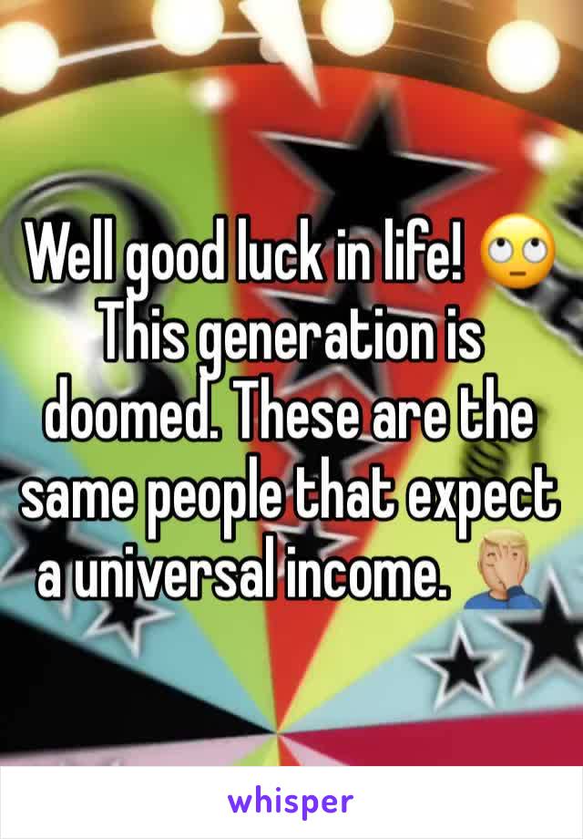 Well good luck in life! 🙄
This generation is doomed. These are the same people that expect a universal income. 🤦🏼‍♂️