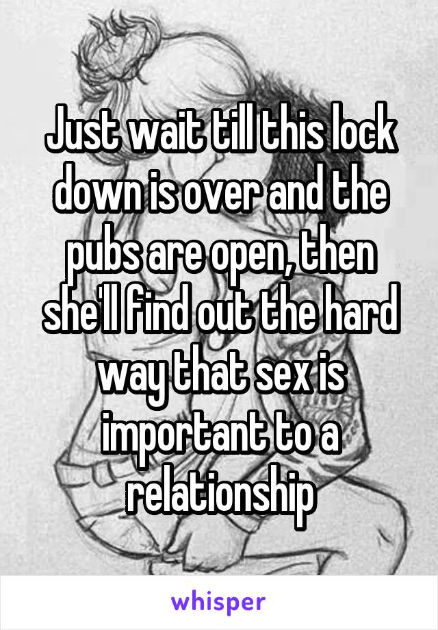 Just wait till this lock down is over and the pubs are open, then she'll find out the hard way that sex is important to a relationship