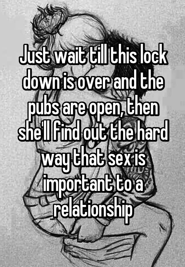 Just wait till this lock down is over and the pubs are open, then she'll find out the hard way that sex is important to a relationship