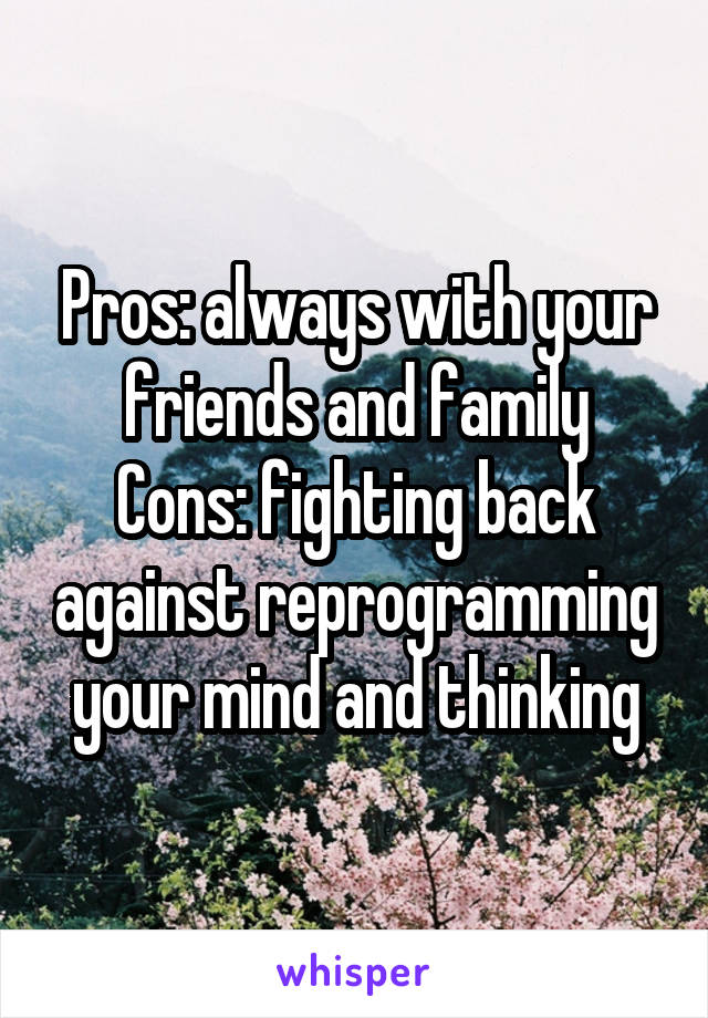 Pros: always with your friends and family
Cons: fighting back against reprogramming your mind and thinking