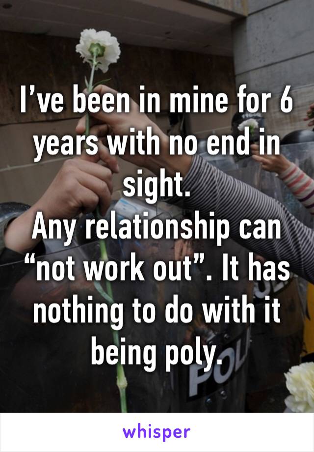 I’ve been in mine for 6 years with no end in sight. 
Any relationship can “not work out”. It has nothing to do with it being poly. 