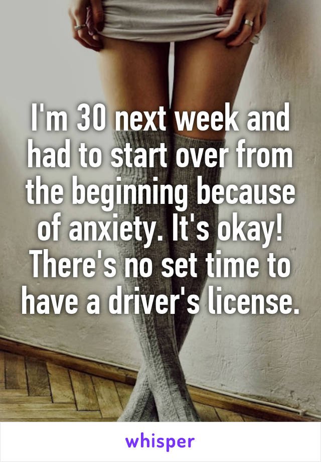 I'm 30 next week and had to start over from the beginning because of anxiety. It's okay! There's no set time to have a driver's license. 