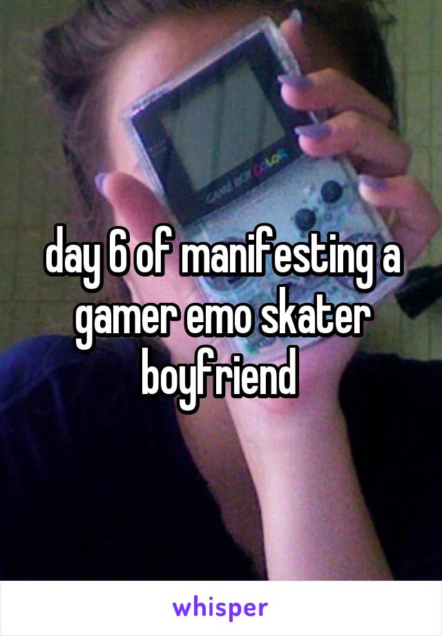 day 6 of manifesting a gamer emo skater boyfriend 