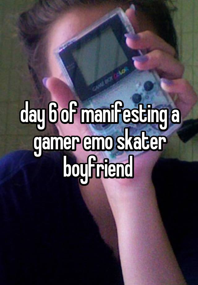 day 6 of manifesting a gamer emo skater boyfriend 