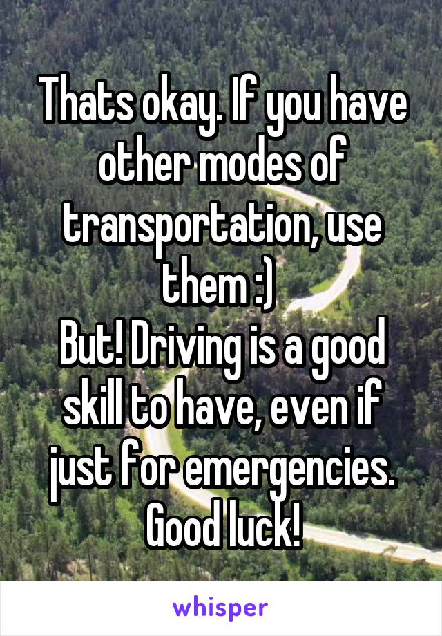 Thats okay. If you have other modes of transportation, use them :) 
But! Driving is a good skill to have, even if just for emergencies. Good luck!