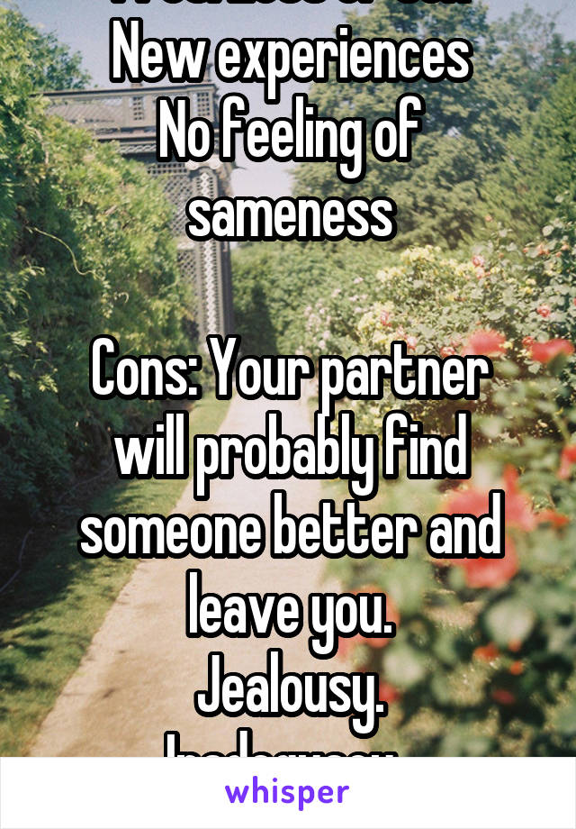 Pros: Lots of sex
New experiences
No feeling of sameness

Cons: Your partner will probably find someone better and leave you.
Jealousy.
Inadequacy. 
