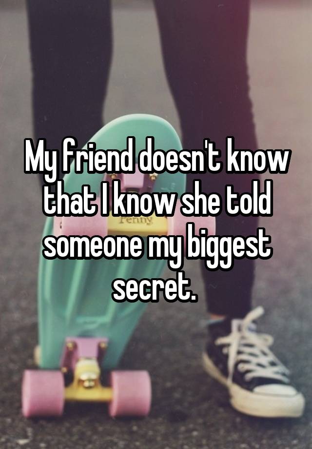 My friend doesn't know that I know she told someone my biggest secret. 