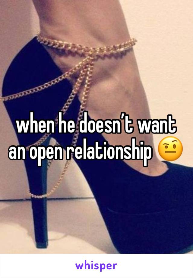 when he doesn’t want an open relationship 🤨