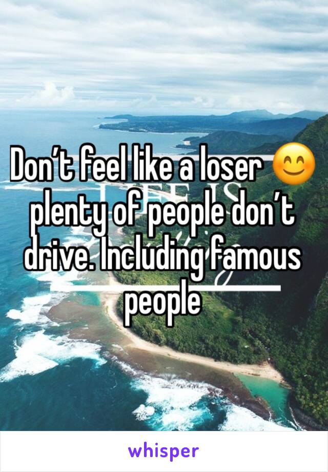 Don’t feel like a loser 😊 plenty of people don’t drive. Including famous people 