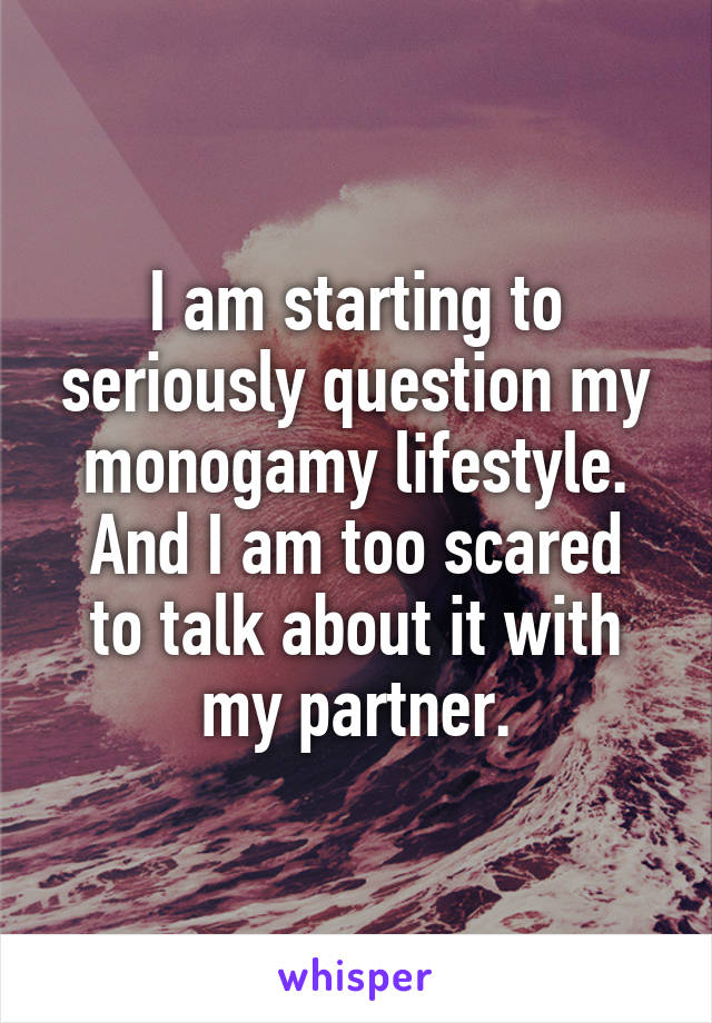 I am starting to seriously question my monogamy lifestyle.
And I am too scared to talk about it with my partner.