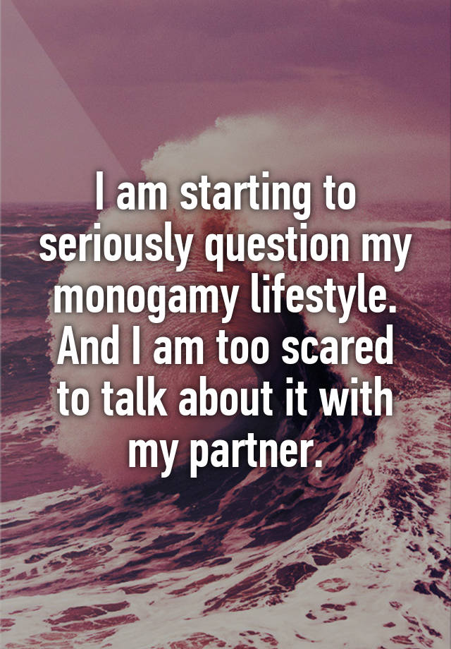 I am starting to seriously question my monogamy lifestyle.
And I am too scared to talk about it with my partner.