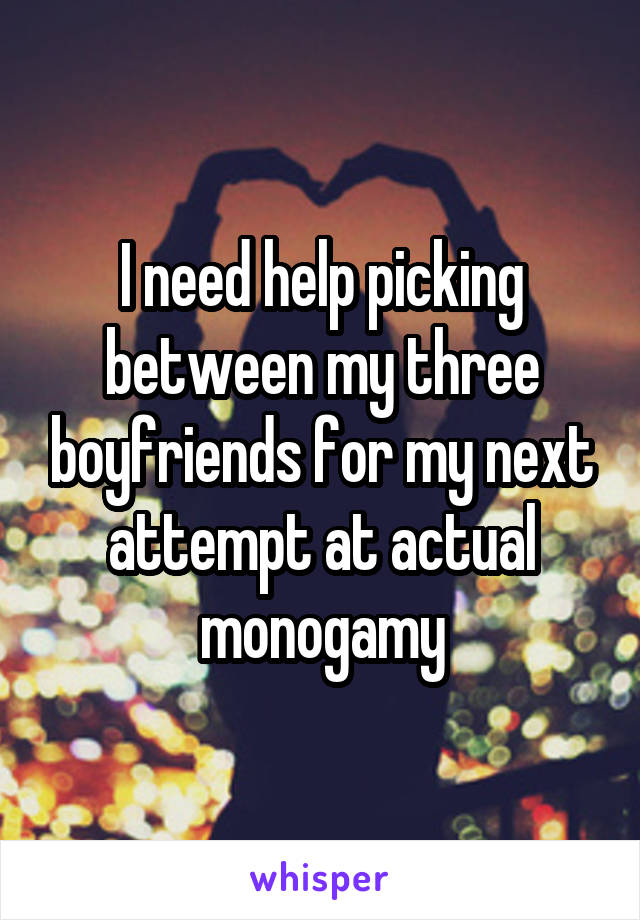 I need help picking between my three boyfriends for my next attempt at actual monogamy