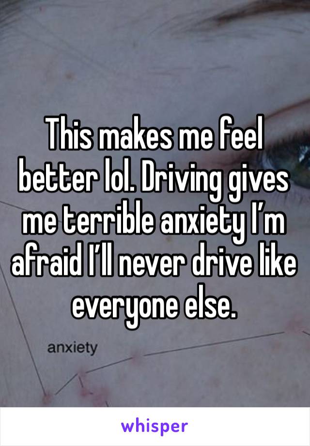 This makes me feel better lol. Driving gives me terrible anxiety I’m afraid I’ll never drive like everyone else.