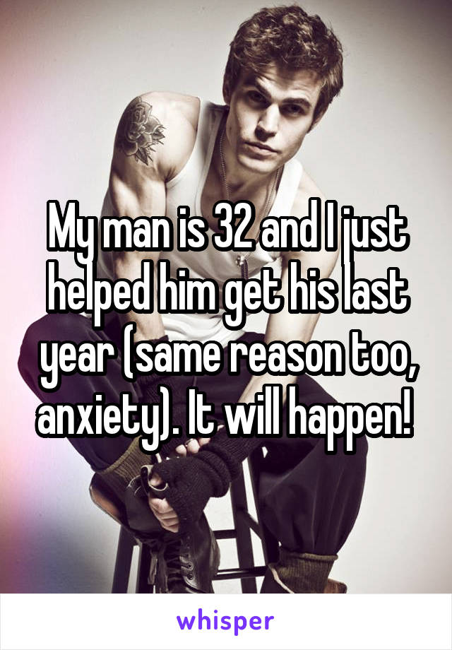 My man is 32 and I just helped him get his last year (same reason too, anxiety). It will happen! 