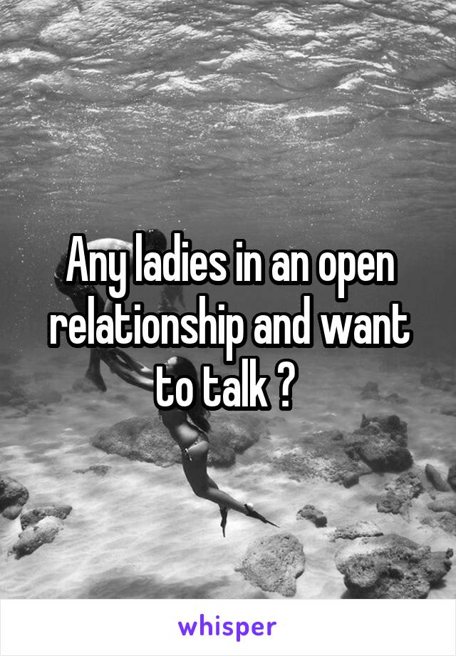 Any ladies in an open relationship and want to talk ? 