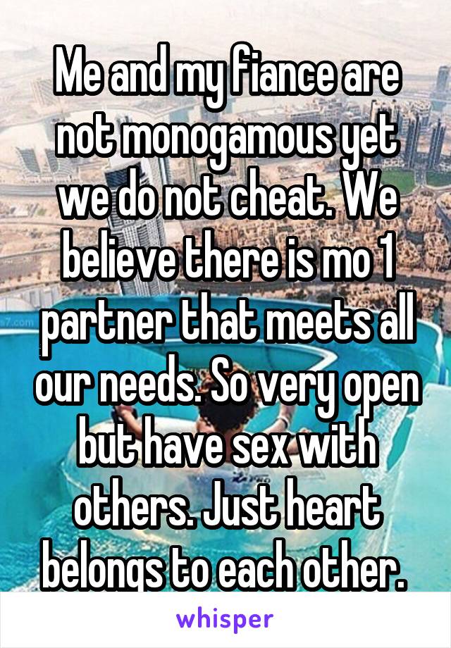 Me and my fiance are not monogamous yet we do not cheat. We believe there is mo 1 partner that meets all our needs. So very open but have sex with others. Just heart belongs to each other. 